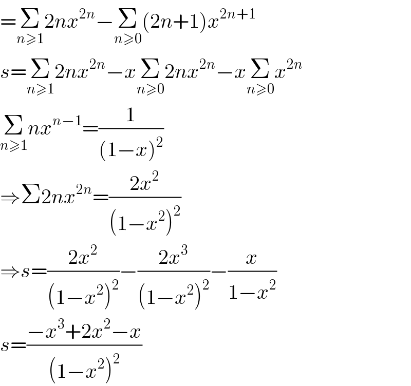 =Σ_(n≥1) 2nx^(2n) −Σ_(n≥0) (2n+1)x^(2n+1)   s=Σ_(n≥1) 2nx^(2n) −xΣ_(n≥0) 2nx^(2n) −xΣ_(n≥0) x^(2n)   Σ_(n≥1) nx^(n−1) =(1/((1−x)^2 ))  ⇒Σ2nx^(2n) =((2x^2 )/((1−x^2 )^2 ))  ⇒s=((2x^2 )/((1−x^2 )^2 ))−((2x^3 )/((1−x^2 )^2 ))−(x/(1−x^2 ))  s=((−x^3 +2x^2 −x)/((1−x^2 )^2 ))  