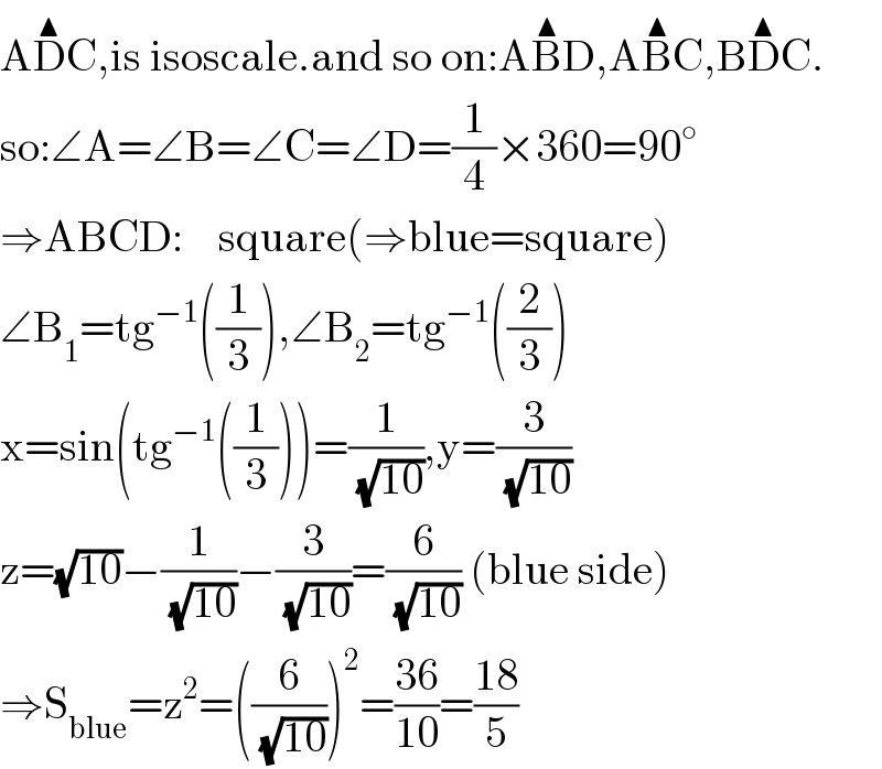 AD^▲ C,is isoscale.and so on:AB^▲ D,AB^▲ C,BD^▲ C.  so:∠A=∠B=∠C=∠D=(1/4)×360=90^○   ⇒ABCD:    square(⇒blue=square)  ∠B_1 =tg^(−1) ((1/3)),∠B_2 =tg^(−1) ((2/3))  x=sin(tg^(−1) ((1/3)))=(1/(√(10))),y=(3/(√(10)))  z=(√(10))−(1/(√(10)))−(3/(√(10)))=(6/(√(10))) (blue side)  ⇒S_(blue) =z^2 =((6/(√(10))))^2 =((36)/(10))=((18)/5)  