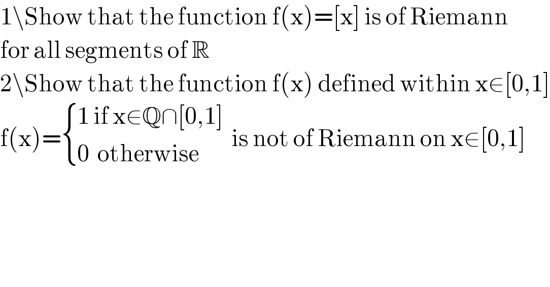 1\Show that the function f(x)=[x] is of Riemann  for all segments of R  2\Show that the function f(x) defined within x∈[0,1]  f(x)= { ((1 if x∈Q∩[0,1])),((0  otherwise)) :}  is not of Riemann on x∈[0,1]  
