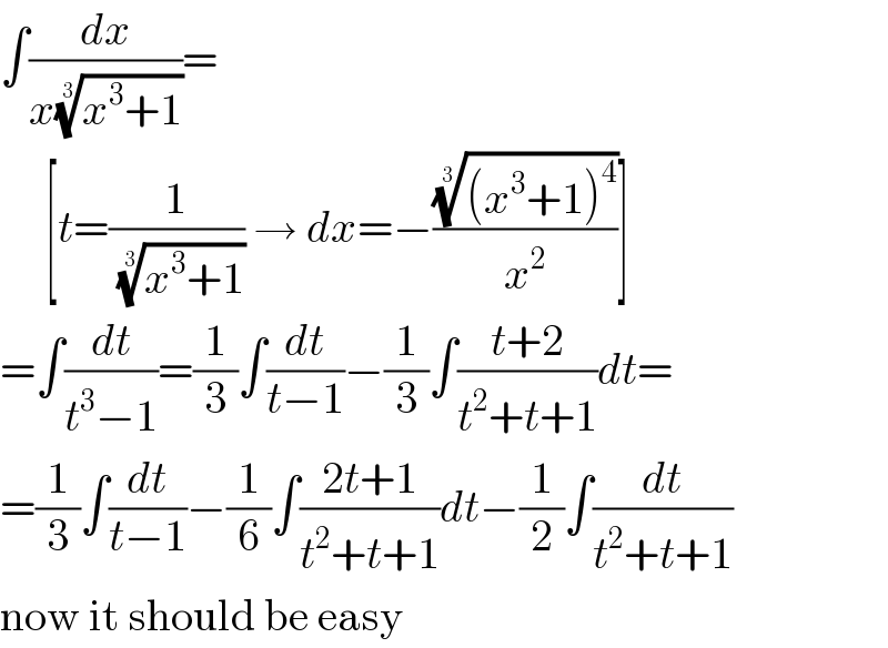 ∫(dx/(x((x^3 +1))^(1/3) ))=       [t=(1/((x^3 +1))^(1/3) ) → dx=−((((x^3 +1)^4 ))^(1/3) /x^2 )]  =∫(dt/(t^3 −1))=(1/3)∫(dt/(t−1))−(1/3)∫((t+2)/(t^2 +t+1))dt=  =(1/3)∫(dt/(t−1))−(1/6)∫((2t+1)/(t^2 +t+1))dt−(1/2)∫(dt/(t^2 +t+1))  now it should be easy  