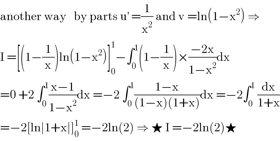 another way   by parts u^′  =(1/x^2 ) and v =ln(1−x^2 ) ⇒  I =[(1−(1/x))ln(1−x^2 )]_0 ^1 −∫_0 ^1 (1−(1/x))×((−2x)/(1−x^2 ))dx  =0 +2 ∫_0 ^1 ((x−1)/(1−x^2 ))dx =−2 ∫_0 ^1 ((1−x)/((1−x)(1+x)))dx =−2∫_0 ^1  (dx/(1+x))  =−2[ln∣1+x∣]_0 ^1  =−2ln(2) ⇒ ★ I =−2ln(2)★  