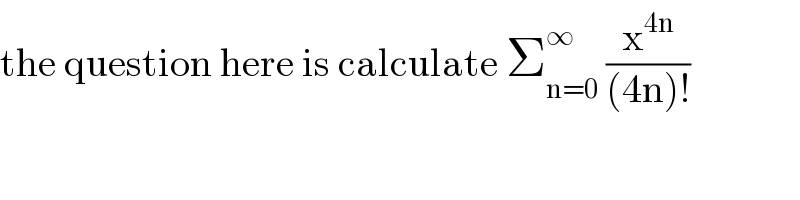 the question here is calculate Σ_(n=0) ^∞  (x^(4n) /((4n)!))  