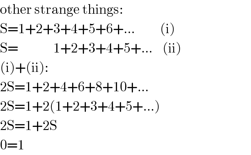 other strange things:  S=1+2+3+4+5+6+...          (i)  S=              1+2+3+4+5+...    (ii)  (i)+(ii):  2S=1+2+4+6+8+10+...  2S=1+2(1+2+3+4+5+...)  2S=1+2S  0=1  
