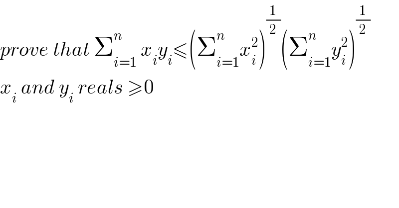 prove that Σ_(i=1) ^n  x_i y_i ≤(Σ_(i=1) ^n x_i ^2 )^(1/2) (Σ_(i=1) ^n y_i ^2 )^(1/2)   x_i  and y_i  reals ≥0  