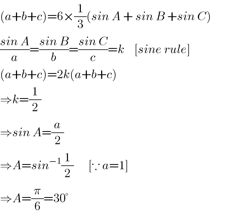 (a+b+c)=6×(1/3)(sin A + sin B +sin C)  ((sin A)/a)=((sin B)/b)=((sin C)/c)=k    [sine rule]  (a+b+c)=2k(a+b+c)  ⇒k=(1/2)  ⇒sin A=(a/2)  ⇒A=sin^(−1) (1/2)      [∵ a=1]  ⇒A=(π/6)=30°  