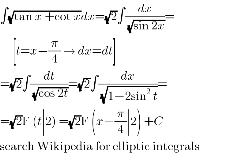 ∫(√(tan x +cot x))dx=(√2)∫(dx/(√(sin 2x)))=       [t=x−(π/4) → dx=dt]  =(√2)∫(dt/(√(cos 2t)))=(√2)∫(dx/(√(1−2sin^2  t)))=  =(√2)F (t∣2) =(√2)F (x−(π/4)∣2) +C  search Wikipedia for elliptic integrals  