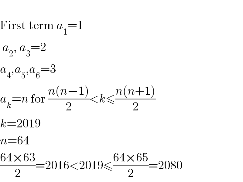   First term a_1 =1   a_2 , a_3 =2  a_4 ,a_5 ,a_6 =3  a_k =n for ((n(n−1))/2)<k≤((n(n+1))/2)  k=2019  n=64  ((64×63)/2)=2016<2019≤((64×65)/2)=2080  