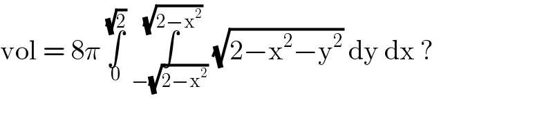 vol = 8π ∫_0 ^(√2)  ∫_(−(√(2−x^2 ))) ^(√(2−x^2 ))  (√(2−x^2 −y^2 )) dy dx ?  