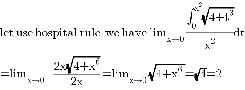 let use hospital rule  we have lim_(x→0)  ((∫_0 ^x^2  (√(4+t^3 )))/x^2 )dt  =lim_(x→0)     ((2x(√(4+x^6 )))/(2x)) =lim_(x→0)  (√(4+x^6  ))=(√4)=2  