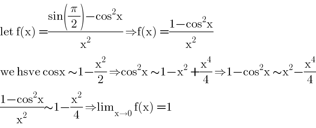 let f(x) =((sin((π/2))−cos^2 x)/x^2 ) ⇒f(x) =((1−cos^2 x)/x^2 )  we hsve cosx ∼1−(x^2 /2) ⇒cos^2 x ∼1−x^2  +(x^4 /4) ⇒1−cos^2 x ∼x^2 −(x^4 /4)  ((1−cos^2 x)/x^2 )∼1−(x^2 /4) ⇒lim_(x→0)  f(x) =1  