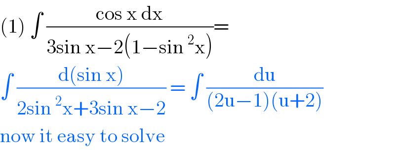 (1) ∫ ((cos x dx)/(3sin x−2(1−sin^2 x)))=  ∫ ((d(sin x))/(2sin^2 x+3sin x−2)) = ∫ (du/((2u−1)(u+2)))  now it easy to solve  