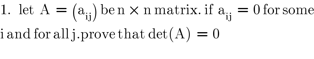 1.   let  A  =  (a_(ij) ) be n × n matrix. if  a_(ij)   =  0 for some  i and for all j.prove that det(A)  =  0  