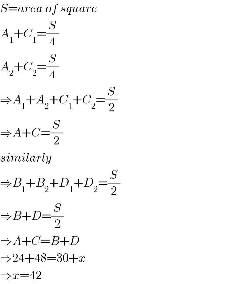 S=area of square  A_1 +C_1 =(S/4)  A_2 +C_2 =(S/4)  ⇒A_1 +A_2 +C_1 +C_2 =(S/2)  ⇒A+C=(S/2)  similarly  ⇒B_1 +B_2 +D_1 +D_2 =(S/2)  ⇒B+D=(S/2)  ⇒A+C=B+D  ⇒24+48=30+x  ⇒x=42  