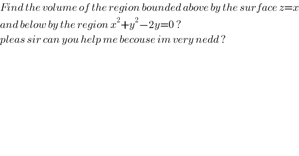 Find the volume of the region bounded above by the surface z=x  and below by the region x^2 +y^2 −2y=0 ?  pleas sir can you help me becouse im very nedd ?  