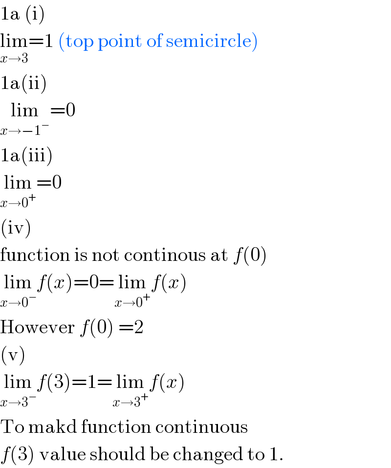 1a (i)  lim_(x→3) =1 (top point of semicircle)  1a(ii)  lim_(x→−1^− ) =0   1a(iii)  lim_(x→0^+ ) =0  (iv)  function is not continous at f(0)  lim_(x→0^− ) f(x)=0=lim_(x→0^+ ) f(x)  However f(0) =2  (v)   lim_(x→3^− ) f(3)=1=lim_(x→3^+ ) f(x)  To makd function continuous  f(3) value should be changed to 1.  
