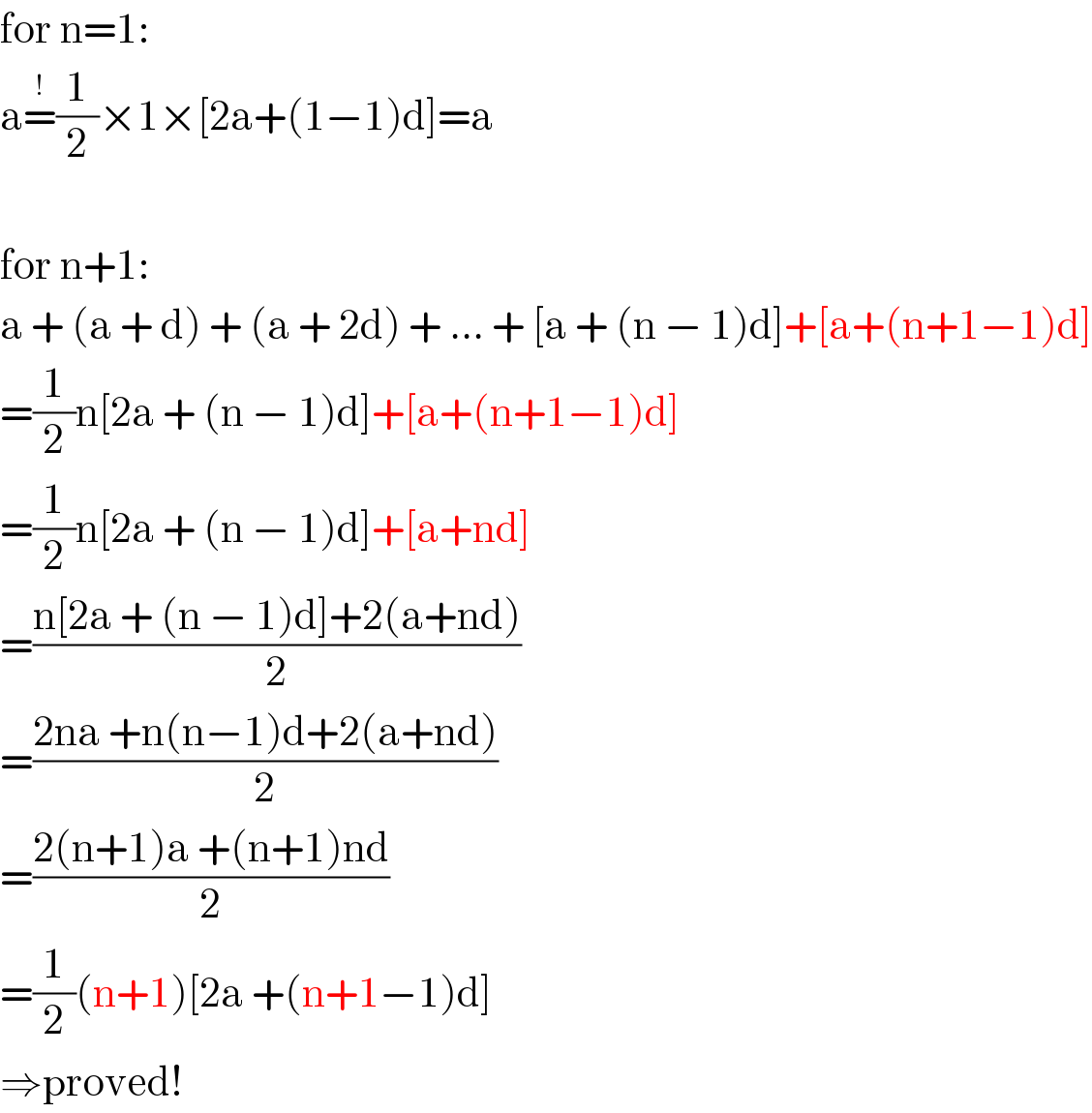for n=1:  a=^! (1/2)×1×[2a+(1−1)d]=a    for n+1:  a + (a + d) + (a + 2d) + ... + [a + (n − 1)d]+[a+(n+1−1)d]  =(1/2)n[2a + (n − 1)d]+[a+(n+1−1)d]  =(1/2)n[2a + (n − 1)d]+[a+nd]  =((n[2a + (n − 1)d]+2(a+nd))/2)  =((2na +n(n−1)d+2(a+nd))/2)  =((2(n+1)a +(n+1)nd)/2)  =(1/2)(n+1)[2a +(n+1−1)d]  ⇒proved!  