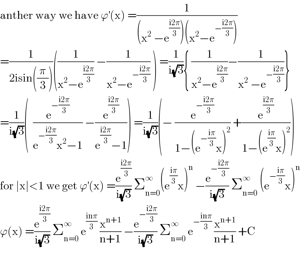 anther way we have ϕ^′ (x) =(1/((x^2  −e^((i2π)/3) )(x^2 −e^(−((i2π)/3)) )))  =(1/(2isin((π/3))))((1/(x^2 −e^((i2π)/3) )) −(1/(x^2 −e^(−((i2π)/3)) )) ) =(1/(i(√3))){ (1/(x^2 −e^((i2π)/3) ))−(1/(x^2  −e^(−((i2π)/3)) ))}  =(1/(i(√3)))(  (e^(−((i2π)/3)) /(e^(−((i2π)/3)) x^2 −1)) −(e^((i2π)/3) /(e^((i2π)/3) −1))) =(1/(i(√3)))(− (e^(−((i2π)/3)) /(1−(e^(−((iπ)/3)) x)^2 )) +(e^((i2π)/3) /(1−(e^((iπ)/3) x)^2 )))  for ∣x∣<1 we get ϕ^′ (x) =(e^((i2π)/3) /(i(√3))) Σ_(n=0) ^∞ (e^((iπ)/3) x)^n  −(e^(−((i2π)/3)) /(i(√3))) Σ_(n=0) ^∞  (e^(−((iπ)/3)) x)^n   ϕ(x) =(e^((i2π)/3) /(i(√3))) Σ_(n=0) ^∞  e^((inπ)/3)  (x^(n+1) /(n+1)) −(e^(−((i2π)/3)) /(i(√3))) Σ_(n=0) ^∞  e^(−((inπ)/3))  (x^(n+1) /(n+1)) +C    