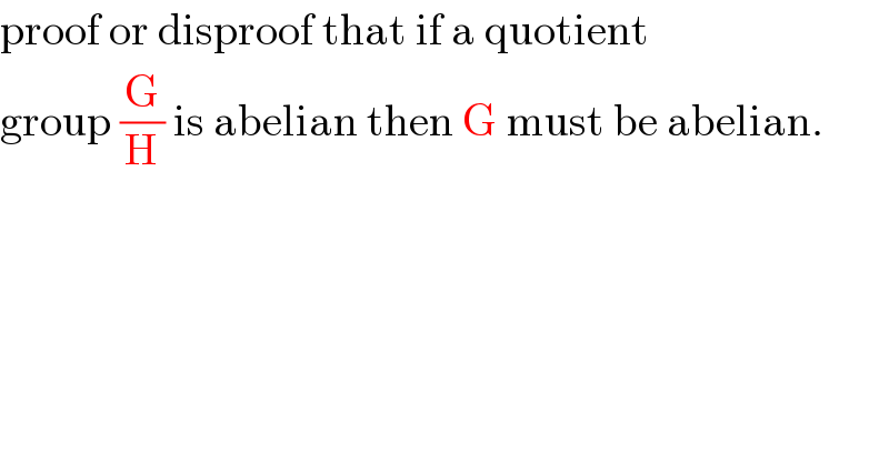 proof or disproof that if a quotient  group (G/H) is abelian then G must be abelian.  