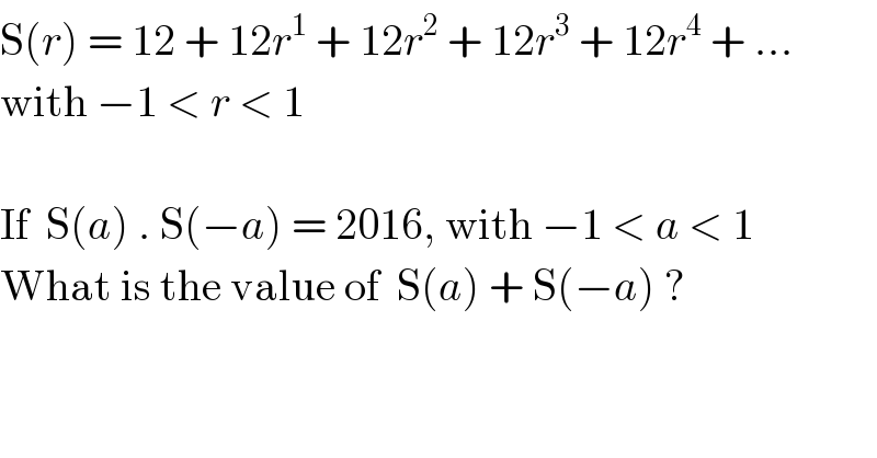 S(r) = 12 + 12r^1  + 12r^2  + 12r^3  + 12r^4  + ...  with −1 < r < 1    If  S(a) . S(−a) = 2016, with −1 < a < 1  What is the value of  S(a) + S(−a) ?  