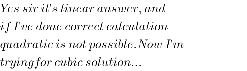 Yes sir it′s linear answer, and  if I′ve done correct calculation  quadratic is not possible.Now I′m  tryingfor cubic solution...  