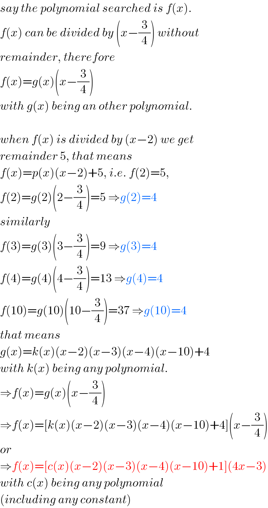 say the polynomial searched is f(x).  f(x) can be divided by (x−(3/4)) without  remainder, therefore  f(x)=g(x)(x−(3/4))  with g(x) being an other polynomial.    when f(x) is divided by (x−2) we get  remainder 5, that means  f(x)=p(x)(x−2)+5, i.e. f(2)=5,  f(2)=g(2)(2−(3/4))=5 ⇒g(2)=4  similarly  f(3)=g(3)(3−(3/4))=9 ⇒g(3)=4  f(4)=g(4)(4−(3/4))=13 ⇒g(4)=4  f(10)=g(10)(10−(3/4))=37 ⇒g(10)=4  that means  g(x)=k(x)(x−2)(x−3)(x−4)(x−10)+4  with k(x) being any polynomial.  ⇒f(x)=g(x)(x−(3/4))  ⇒f(x)=[k(x)(x−2)(x−3)(x−4)(x−10)+4](x−(3/4))  or  ⇒f(x)=[c(x)(x−2)(x−3)(x−4)(x−10)+1](4x−3)  with c(x) being any polynomial  (including any constant)  