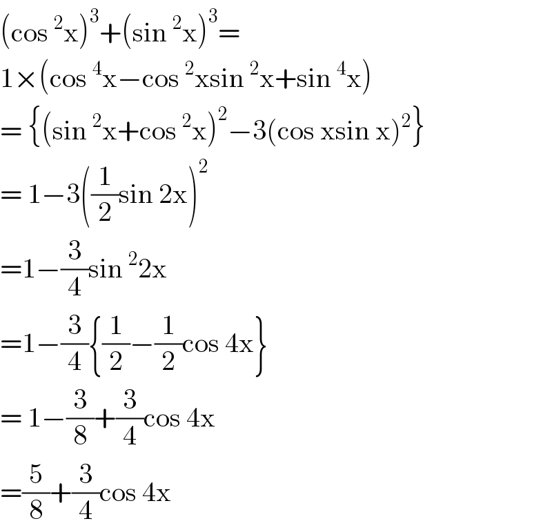 (cos^2 x)^3 +(sin^2 x)^3 =   1×(cos^4 x−cos^2 xsin^2 x+sin^4 x)  = {(sin^2 x+cos^2 x)^2 −3(cos xsin x)^2 }  = 1−3((1/2)sin 2x)^2   =1−(3/4)sin^2 2x   =1−(3/4){(1/2)−(1/2)cos 4x}  = 1−(3/8)+(3/4)cos 4x  =(5/8)+(3/4)cos 4x   