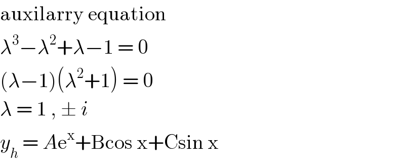 auxilarry equation   λ^3 −λ^2 +λ−1 = 0   (λ−1)(λ^2 +1) = 0  λ = 1 , ± i   y_h  = Ae^x +Bcos x+Csin x   