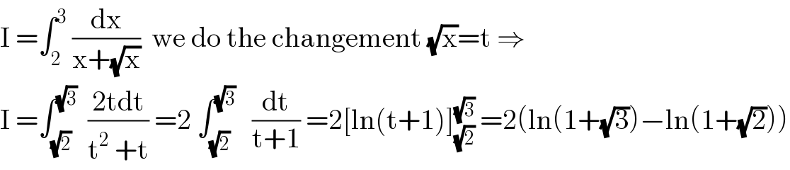 I =∫_2 ^3  (dx/(x+(√x)))  we do the changement (√x)=t ⇒  I =∫_(√2) ^(√3)   ((2tdt)/(t^2  +t)) =2 ∫_(√2) ^(√3)    (dt/(t+1)) =2[ln(t+1)]_(√2) ^(√3)  =2(ln(1+(√3))−ln(1+(√2)))  