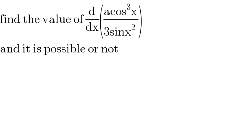 find the value of (d/dx)(((acos^3 x)/(3sinx^2  )))  and it is possible or not  