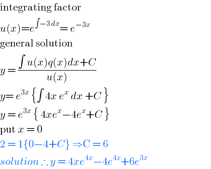 integrating factor  u(x)=e^(∫−3 dx) = e^(−3x)   general solution   y = ((∫ u(x)q(x)dx+C)/(u(x)))  y= e^(3x)  {∫ 4x e^x  dx +C }  y = e^(3x)  { 4xe^x −4e^x +C }  put x = 0   2 = 1{0−4+C} ⇒C = 6  solution ∴ y = 4xe^(4x) −4e^(4x) +6e^(3x)   