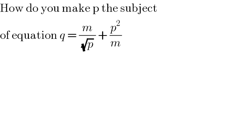 How do you make p the subject  of equation q = (m/((√p) )) + (p^2 /m)   