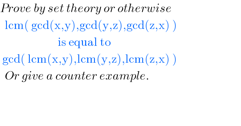 Prove by set theory or otherwise    lcm( gcd(x,y),gcd(y,z),gcd(z,x) )                          is equal to   gcd( lcm(x,y),lcm(y,z),lcm(z,x) )    Or give a counter example.  