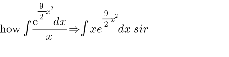 how ∫ ((e^((9/2)x^2 ) dx)/x) ⇒∫ xe^((9/2)x^2 ) dx sir  