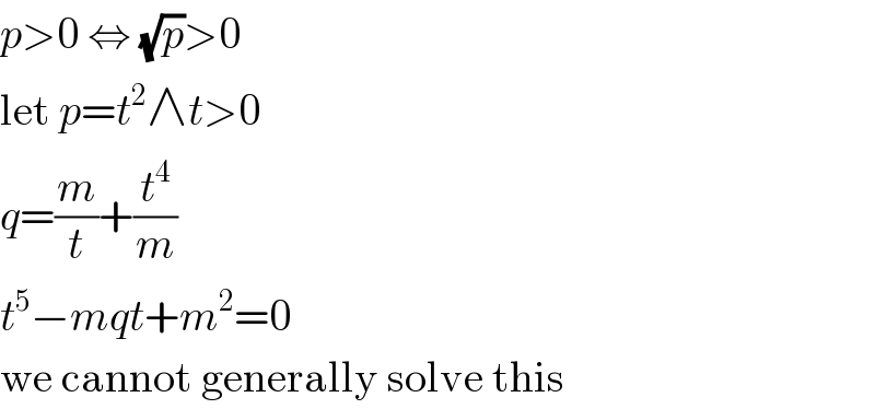 p>0 ⇔ (√p)>0  let p=t^2 ∧t>0  q=(m/t)+(t^4 /m)  t^5 −mqt+m^2 =0  we cannot generally solve this  