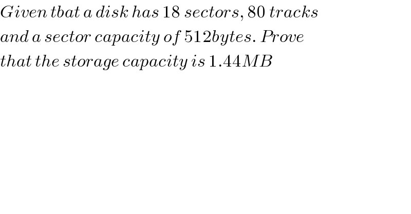 Given tbat a disk has 18 sectors, 80 tracks  and a sector capacity of 512bytes. Prove   that the storage capacity is 1.44MB  
