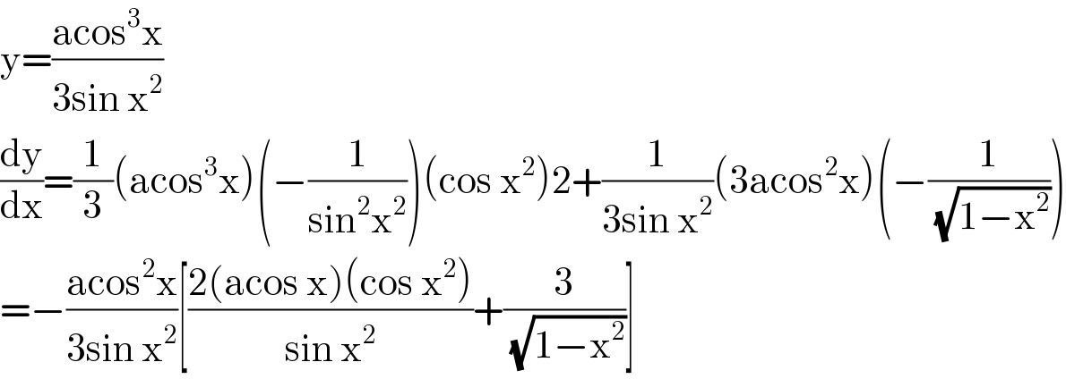 y=((acos^3 x)/(3sin x^2 ))  (dy/dx)=(1/3)(acos^3 x)(−(1/(sin^2 x^2 )))(cos x^2 )2+(1/(3sin x^2 ))(3acos^2 x)(−(1/(√(1−x^2 ))))  =−((acos^2 x)/(3sin x^2 ))[((2(acos x)(cos x^2 ))/(sin x^2 ))+(3/(√(1−x^2 )))]  