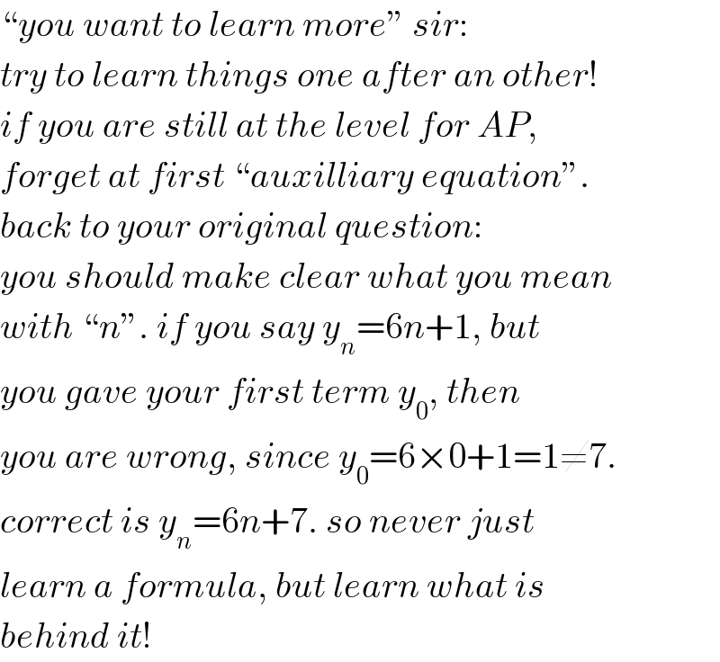 “you want to learn more” sir:  try to learn things one after an other!  if you are still at the level for AP,  forget at first “auxilliary equation”.  back to your original question:  you should make clear what you mean  with “n”. if you say y_n =6n+1, but  you gave your first term y_0 , then  you are wrong, since y_0 =6×0+1=1≠7.  correct is y_n =6n+7. so never just  learn a formula, but learn what is  behind it!  