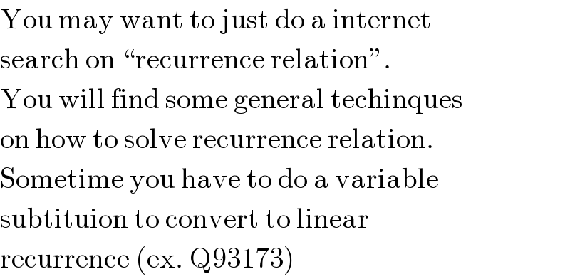 You may want to just do a internet  search on “recurrence relation”.  You will find some general techinques  on how to solve recurrence relation.  Sometime you have to do a variable  subtituion to convert to linear  recurrence (ex. Q93173)  