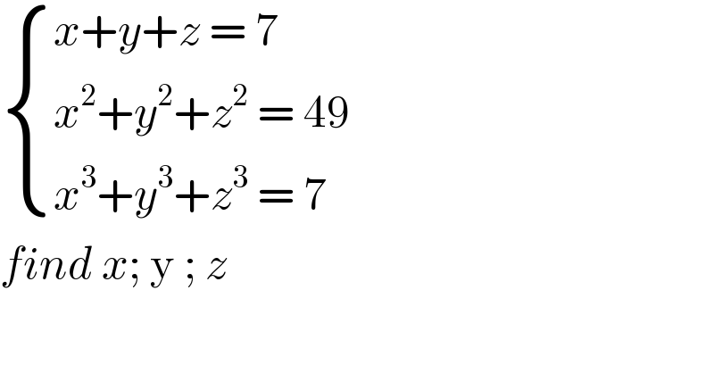  { ((x+y+z = 7)),((x^2 +y^2 +z^2  = 49)),((x^3 +y^3 +z^3  = 7)) :}  find x; y ; z   