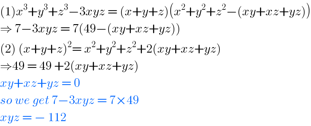 (1)x^3 +y^3 +z^3 −3xyz = (x+y+z)(x^2 +y^2 +z^2 −(xy+xz+yz))  ⇒ 7−3xyz = 7(49−(xy+xz+yz))  (2) (x+y+z)^2 = x^2 +y^2 +z^2 +2(xy+xz+yz)  ⇒49 = 49 +2(xy+xz+yz)  xy+xz+yz = 0  so we get 7−3xyz = 7×49  xyz = − 112   