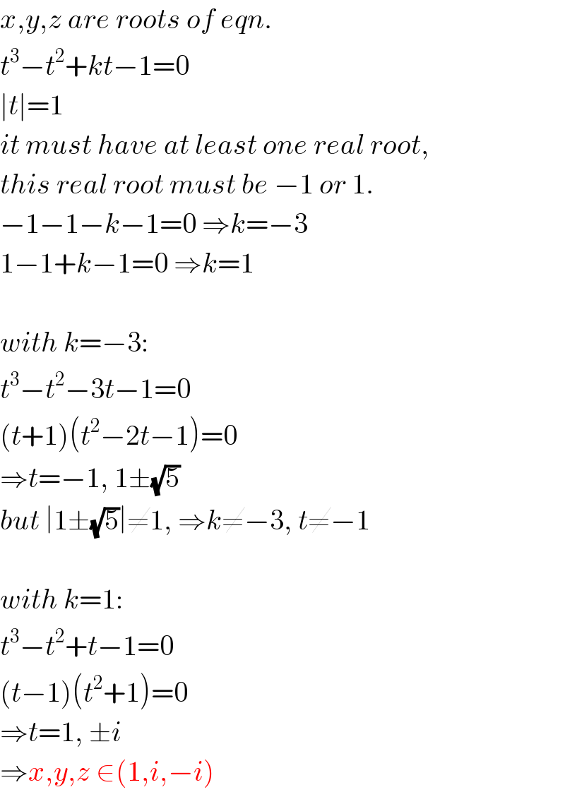 x,y,z are roots of eqn.  t^3 −t^2 +kt−1=0  ∣t∣=1  it must have at least one real root,  this real root must be −1 or 1.  −1−1−k−1=0 ⇒k=−3  1−1+k−1=0 ⇒k=1    with k=−3:  t^3 −t^2 −3t−1=0  (t+1)(t^2 −2t−1)=0  ⇒t=−1, 1±(√5)  but ∣1±(√5)∣≠1, ⇒k≠−3, t≠−1    with k=1:  t^3 −t^2 +t−1=0  (t−1)(t^2 +1)=0  ⇒t=1, ±i  ⇒x,y,z ∈(1,i,−i)  