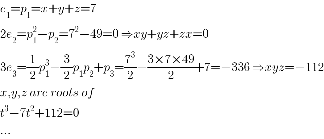 e_1 =p_1 =x+y+z=7  2e_2 =p_1 ^2 −p_2 =7^2 −49=0 ⇒xy+yz+zx=0  3e_3 =(1/2)p_1 ^3 −(3/2)p_1 p_2 +p_3 =(7^3 /2)−((3×7×49)/2)+7=−336 ⇒xyz=−112  x,y,z are roots of  t^3 −7t^2 +112=0  ...  