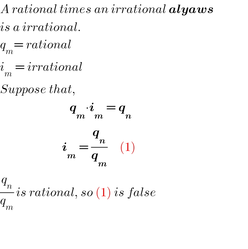 A rational times an irrational alyaws   is a irrational.   q_m = rational  i_m  = irrational  Suppose that,                               q_m ∙i_m  = q_n                            i_m  = (q_n /q_m )     (1)  (q_n /q_m ) is rational, so (1) is false      