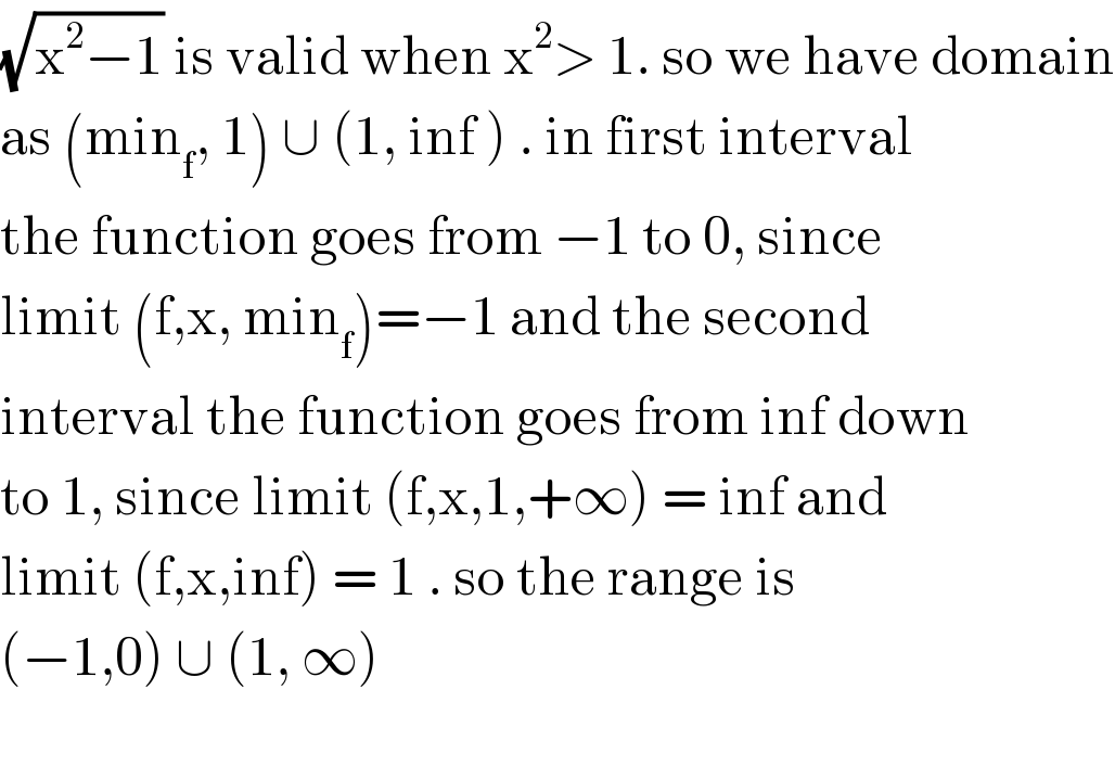 (√(x^2 −1)) is valid when x^2 > 1. so we have domain  as (min_f , 1) ∪ (1, inf ) . in first interval  the function goes from −1 to 0, since  limit (f,x, min_f )=−1 and the second   interval the function goes from inf down  to 1, since limit (f,x,1,+∞) = inf and   limit (f,x,inf) = 1 . so the range is   (−1,0) ∪ (1, ∞)     