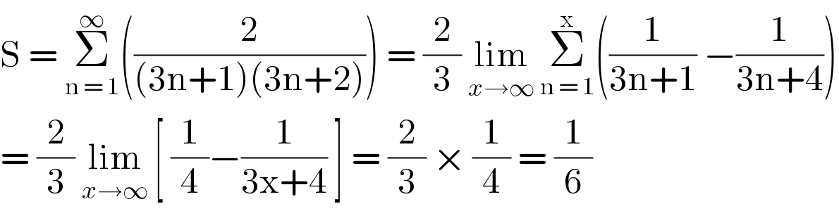 S = Σ_(n = 1) ^∞ ((2/((3n+1)(3n+2)))) = (2/3) lim_(x→∞)  Σ_(n = 1) ^x ((1/(3n+1)) −(1/(3n+4)))  = (2/3) lim_(x→∞)  [ (1/4)−(1/(3x+4)) ] = (2/3) × (1/4) = (1/6)  