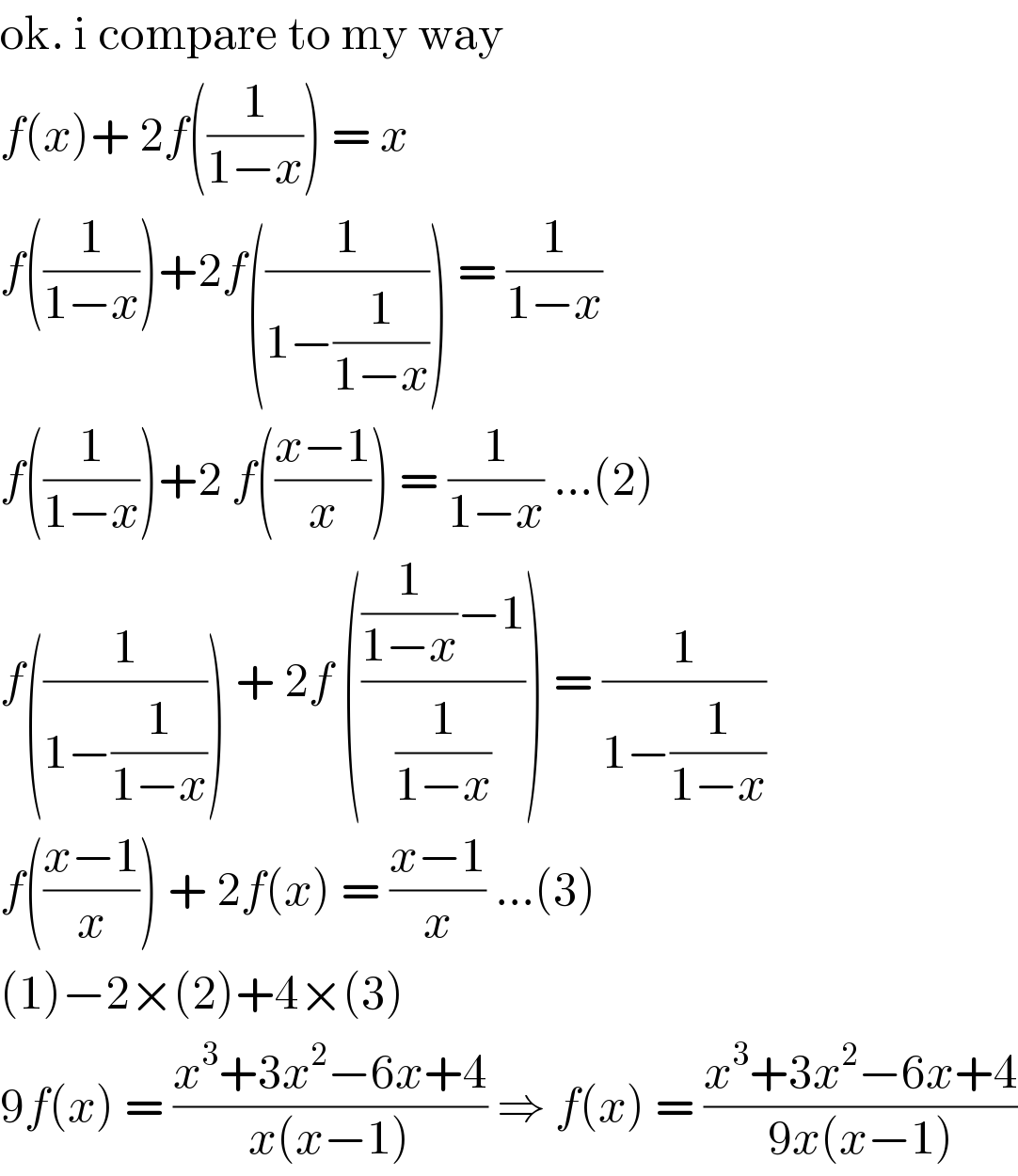 ok. i compare to my way  f(x)+ 2f((1/(1−x))) = x   f((1/(1−x)))+2f((1/(1−(1/(1−x))))) = (1/(1−x))   f((1/(1−x)))+2 f(((x−1)/x)) = (1/(1−x)) ...(2)  f((1/(1−(1/(1−x))))) + 2f ((((1/(1−x))−1)/(1/(1−x)))) = (1/(1−(1/(1−x))))  f(((x−1)/x)) + 2f(x) = ((x−1)/x) ...(3)  (1)−2×(2)+4×(3)   9f(x) = ((x^3 +3x^2 −6x+4)/(x(x−1))) ⇒ f(x) = ((x^3 +3x^2 −6x+4)/(9x(x−1)))  