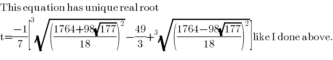 This equation has unique real root   t=((−1)/7)[^3 (√((((1764+98(√(177)))/(18)))^2 ))−((49)/3)+^3 (√((((1764−98(√(177)))/(18)))^2 ))]like I done above.  