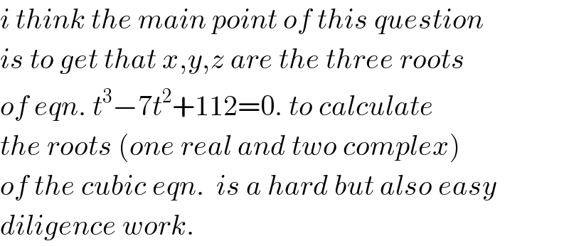 i think the main point of this question  is to get that x,y,z are the three roots  of eqn. t^3 −7t^2 +112=0. to calculate  the roots (one real and two complex)  of the cubic eqn.  is a hard but also easy  diligence work.  