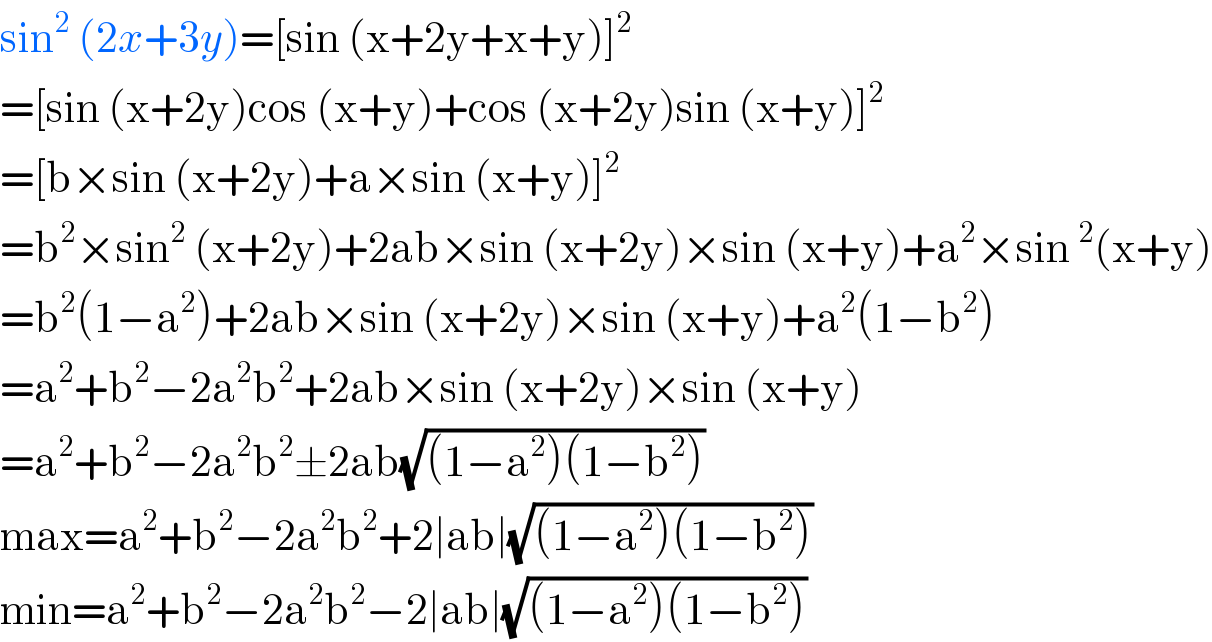 sin^2  (2x+3y)=[sin (x+2y+x+y)]^2   =[sin (x+2y)cos (x+y)+cos (x+2y)sin (x+y)]^2   =[b×sin (x+2y)+a×sin (x+y)]^2   =b^2 ×sin^2  (x+2y)+2ab×sin (x+2y)×sin (x+y)+a^2 ×sin^2 (x+y)  =b^2 (1−a^2 )+2ab×sin (x+2y)×sin (x+y)+a^2 (1−b^2 )  =a^2 +b^2 −2a^2 b^2 +2ab×sin (x+2y)×sin (x+y)  =a^2 +b^2 −2a^2 b^2 ±2ab(√((1−a^2 )(1−b^2 )))  max=a^2 +b^2 −2a^2 b^2 +2∣ab∣(√((1−a^2 )(1−b^2 )))  min=a^2 +b^2 −2a^2 b^2 −2∣ab∣(√((1−a^2 )(1−b^2 )))  