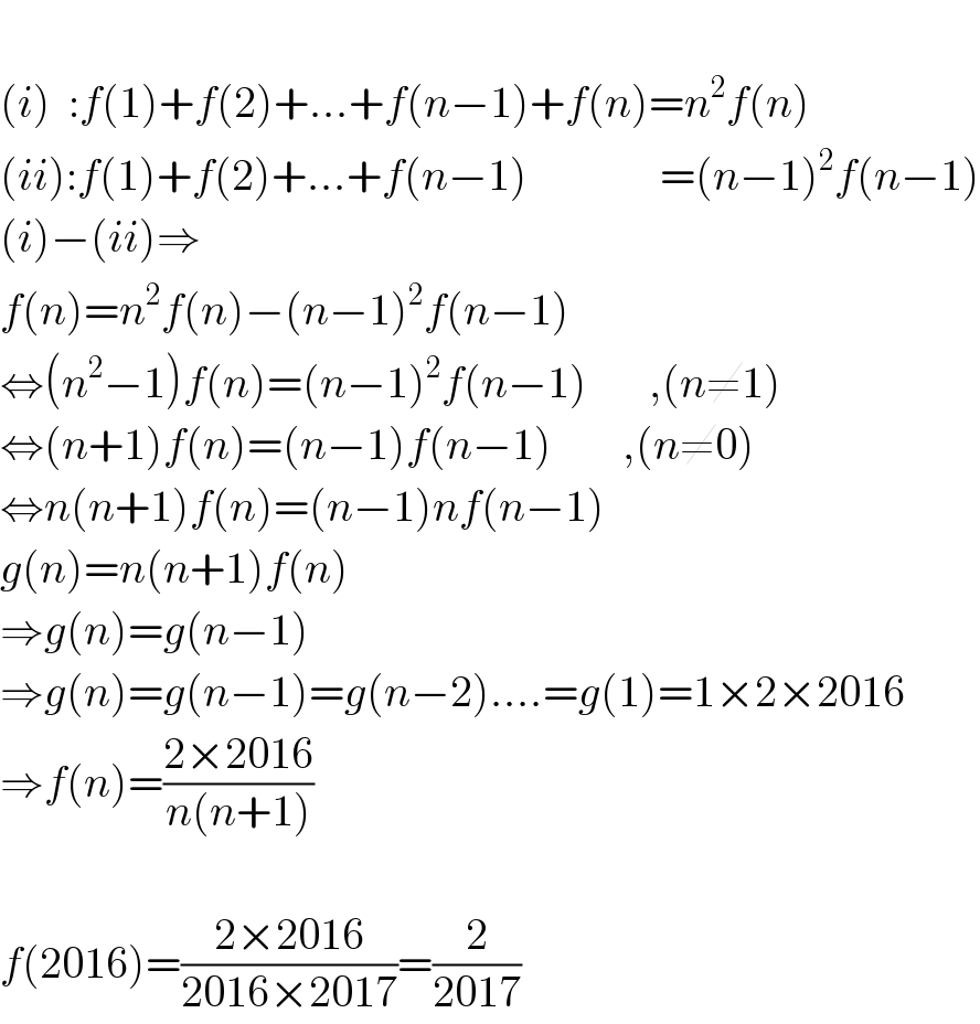   (i)  :f(1)+f(2)+...+f(n−1)+f(n)=n^2 f(n)  (ii):f(1)+f(2)+...+f(n−1)               =(n−1)^2 f(n−1)  (i)−(ii)⇒  f(n)=n^2 f(n)−(n−1)^2 f(n−1)  ⇔(n^2 −1)f(n)=(n−1)^2 f(n−1)       ,(n≠1)  ⇔(n+1)f(n)=(n−1)f(n−1)        ,(n≠0)  ⇔n(n+1)f(n)=(n−1)nf(n−1)  g(n)=n(n+1)f(n)  ⇒g(n)=g(n−1)  ⇒g(n)=g(n−1)=g(n−2)....=g(1)=1×2×2016  ⇒f(n)=((2×2016)/(n(n+1)))    f(2016)=((2×2016)/(2016×2017))=(2/(2017))  